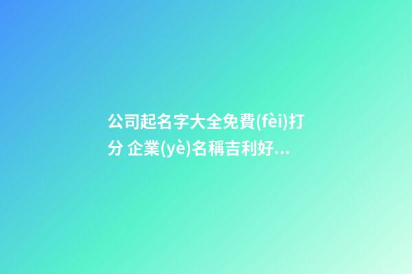 公司起名字大全免費(fèi)打分 企業(yè)名稱吉利好聽,起名之家